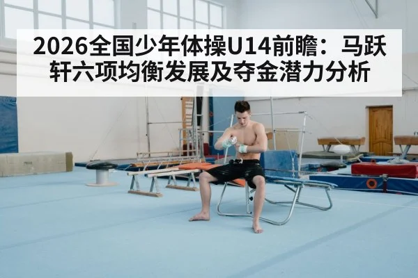2026全国少年体操U14前瞻：马跃轩六项均衡发展及夺金潜力分析