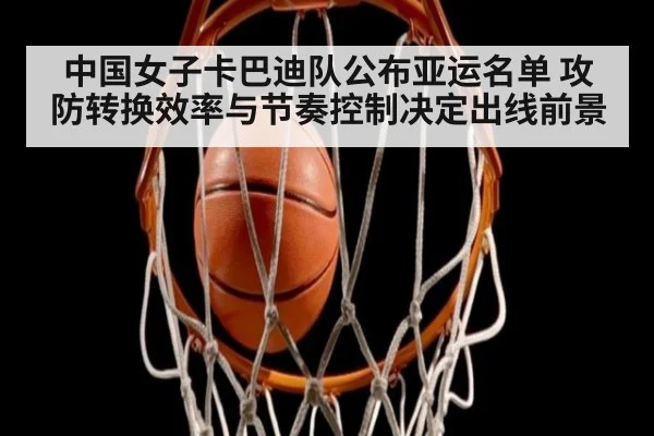 中国女子卡巴迪队公布亚运名单 攻防转换效率与节奏控制决定出线前景