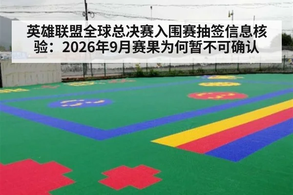 英雄联盟全球总决赛入围赛抽签信息核验：2026年9月赛果为何暂不可确认