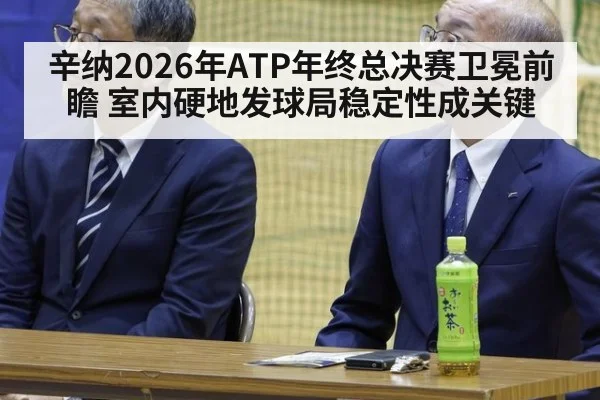 辛纳2026年ATP年终总决赛卫冕前瞻 室内硬地发球局稳定性成关键