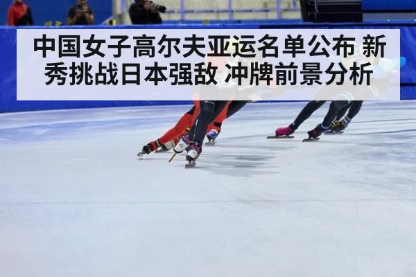 中国女子高尔夫亚运名单公布 新秀挑战日本强敌 冲牌前景分析