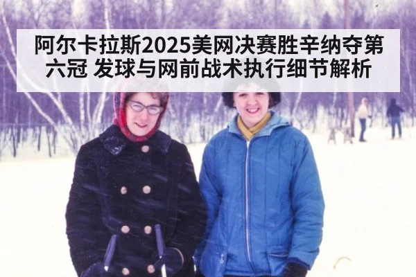 阿尔卡拉斯2025美网决赛胜辛纳夺第六冠 发球与网前战术执行细节解析